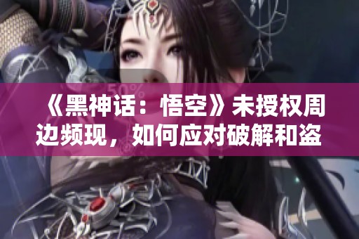 《黑神话：悟空》未授权周边频现，如何应对破解和盗版问题？
