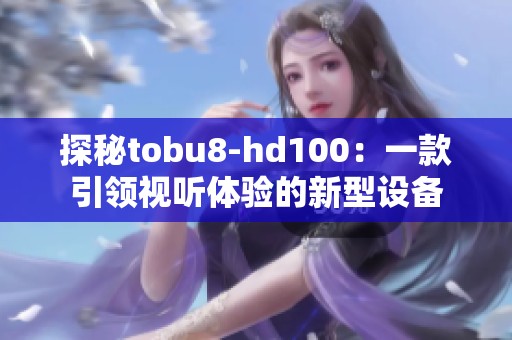 探秘tobu8-hd100：一款引领视听体验的新型设备