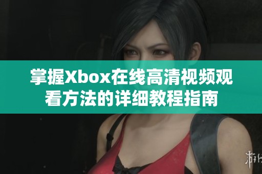 掌握Xbox在线高清视频观看方法的详细教程指南