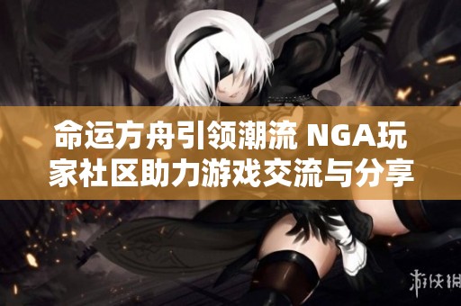 命运方舟引领潮流 NGA玩家社区助力游戏交流与分享