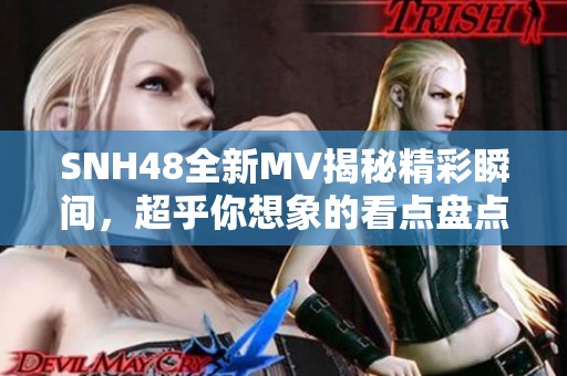 SNH48全新MV揭秘精彩瞬间，超乎你想象的看点盘点