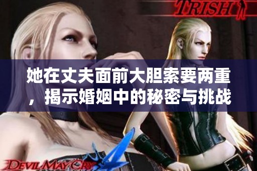 她在丈夫面前大胆索要两重，揭示婚姻中的秘密与挑战