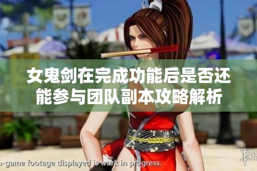 女鬼剑在完成功能后是否还能参与团队副本攻略解析