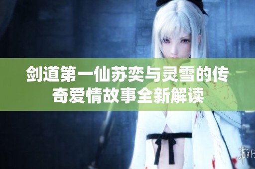 剑道第一仙苏奕与灵雪的传奇爱情故事全新解读