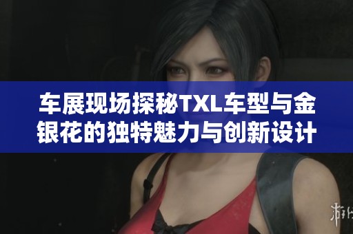 车展现场探秘TXL车型与金银花的独特魅力与创新设计