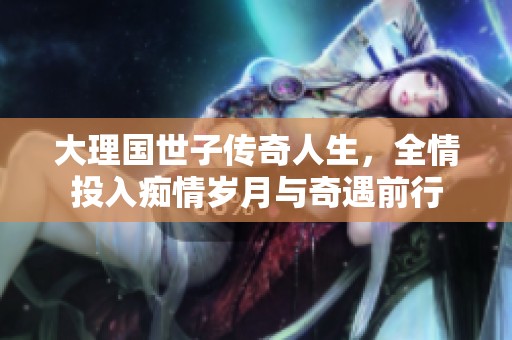 大理国世子传奇人生，全情投入痴情岁月与奇遇前行