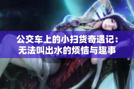 公交车上的小扫货奇遇记：无法叫出水的烦恼与趣事