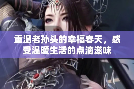 重温老孙头的幸福春天，感受温暖生活的点滴滋味