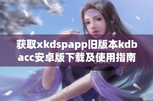 获取xkdspapp旧版本kdbacc安卓版下载及使用指南