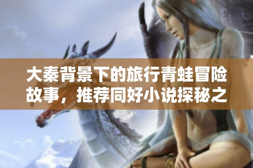 大秦背景下的旅行青蛙冒险故事，推荐同好小说探秘之旅