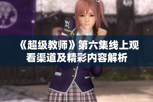 《超级教师》第六集线上观看渠道及精彩内容解析