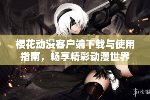 樱花动漫客户端下载与使用指南，畅享精彩动漫世界