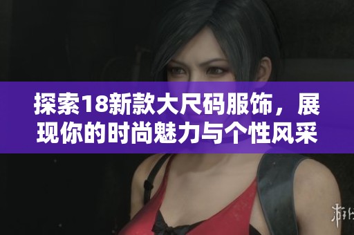 探索18新款大尺码服饰，展现你的时尚魅力与个性风采