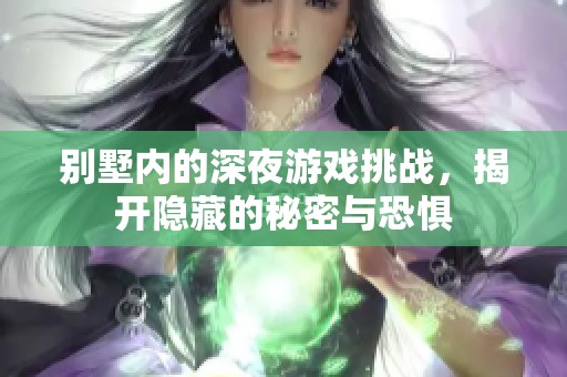 别墅内的深夜游戏挑战，揭开隐藏的秘密与恐惧