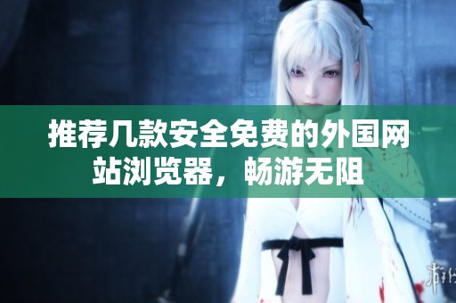 推荐几款安全免费的外国网站浏览器，畅游无阻