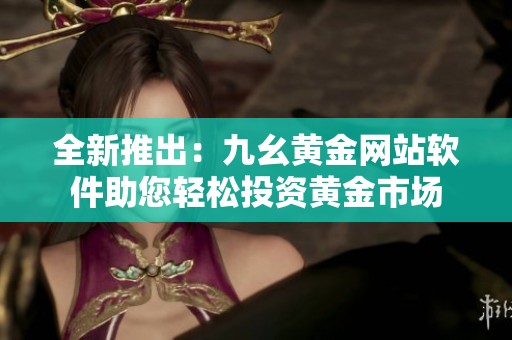全新推出：九幺黄金网站软件助您轻松投资黄金市场