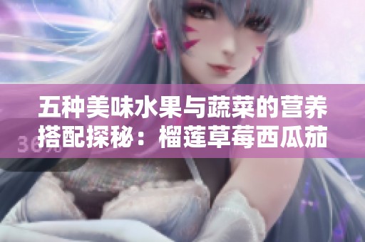 五种美味水果与蔬菜的营养搭配探秘：榴莲草莓西瓜茄子黄瓜