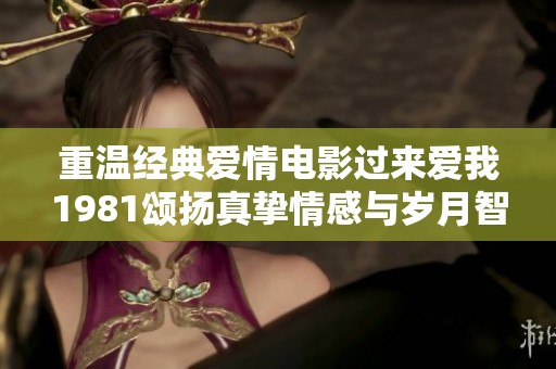 重温经典爱情电影过来爱我1981颂扬真挚情感与岁月智慧
