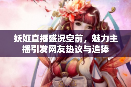 妖姬直播盛况空前，魅力主播引发网友热议与追捧
