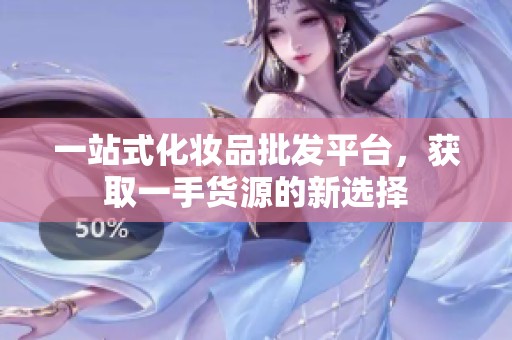 一站式化妆品批发平台，获取一手货源的新选择