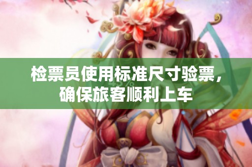 检票员使用标准尺寸验票，确保旅客顺利上车
