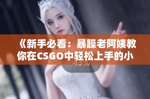 《新手必看：暴躁老阿姨教你在CSGO中轻松上手的小技巧》