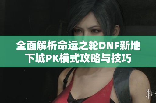 全面解析命运之轮DNF新地下城PK模式攻略与技巧