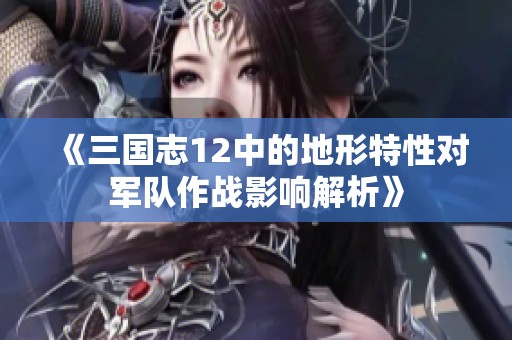 《三国志12中的地形特性对军队作战影响解析》