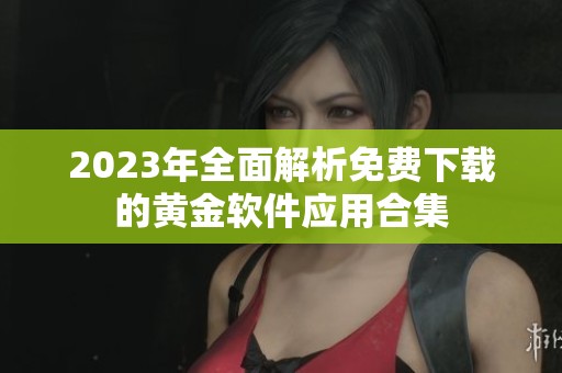 2023年全面解析免费下载的黄金软件应用合集