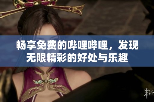 畅享免费的哔哩哔哩，发现无限精彩的好处与乐趣