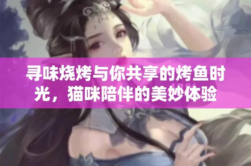 寻味烧烤与你共享的烤鱼时光，猫咪陪伴的美妙体验