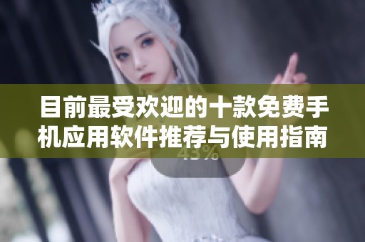 目前最受欢迎的十款免费手机应用软件推荐与使用指南