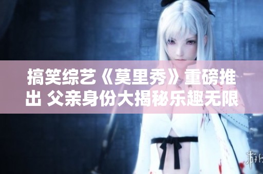 搞笑综艺《莫里秀》重磅推出 父亲身份大揭秘乐趣无限