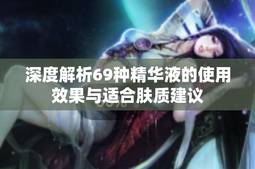 深度解析69种精华液的使用效果与适合肤质建议