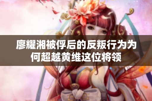廖耀湘被俘后的反叛行为为何超越黄维这位将领