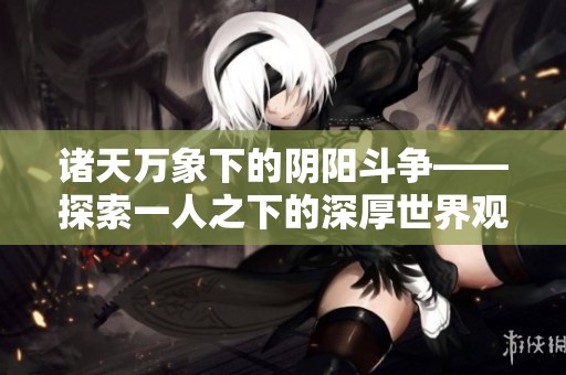 诸天万象下的阴阳斗争——探索一人之下的深厚世界观