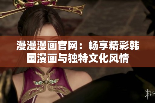漫漫漫画官网：畅享精彩韩国漫画与独特文化风情
