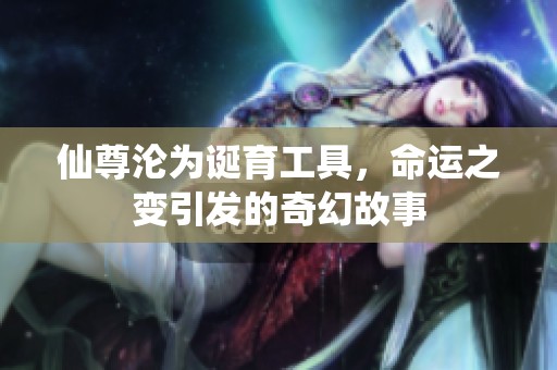 仙尊沦为诞育工具，命运之变引发的奇幻故事