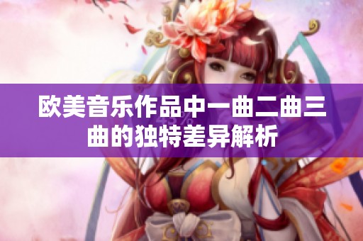 欧美音乐作品中一曲二曲三曲的独特差异解析