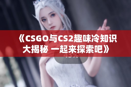《CSGO与CS2趣味冷知识大揭秘 一起来探索吧》