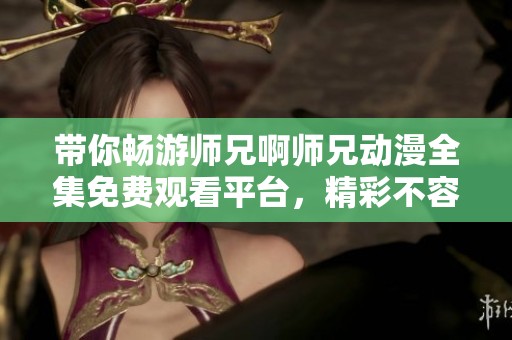 带你畅游师兄啊师兄动漫全集免费观看平台，精彩不容错过
