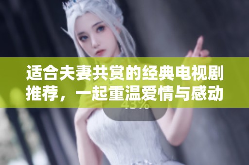 适合夫妻共赏的经典电视剧推荐，一起重温爱情与感动