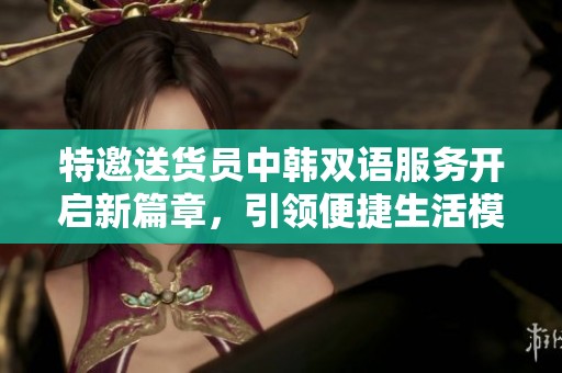 特邀送货员中韩双语服务开启新篇章，引领便捷生活模式