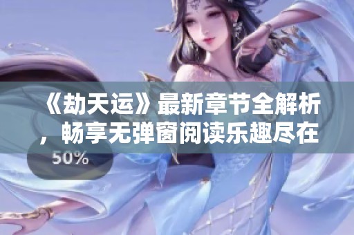 《劫天运》最新章节全解析，畅享无弹窗阅读乐趣尽在天意文学网