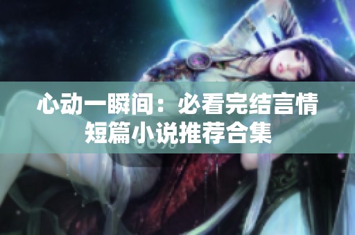 心动一瞬间：必看完结言情短篇小说推荐合集
