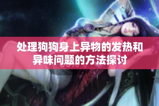 处理狗狗身上异物的发热和异味问题的方法探讨