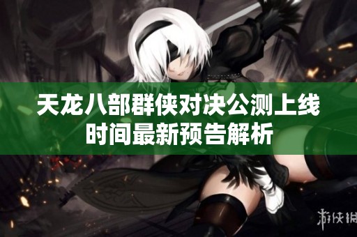 天龙八部群侠对决公测上线时间最新预告解析
