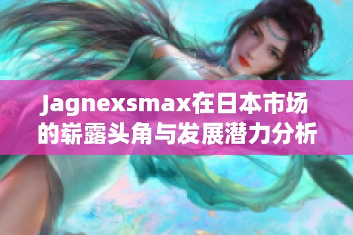 Jagnexsmax在日本市场的崭露头角与发展潜力分析