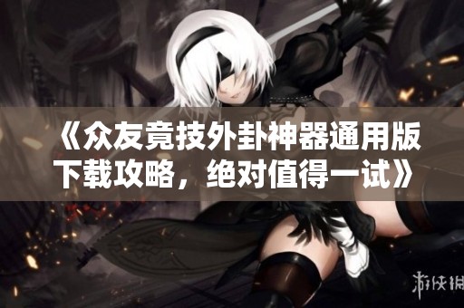 《众友竟技外卦神器通用版下载攻略，绝对值得一试》