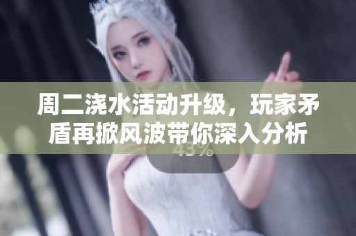 周二浇水活动升级，玩家矛盾再掀风波带你深入分析